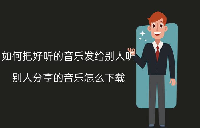 如何把好听的音乐发给别人听 别人分享的音乐怎么下载